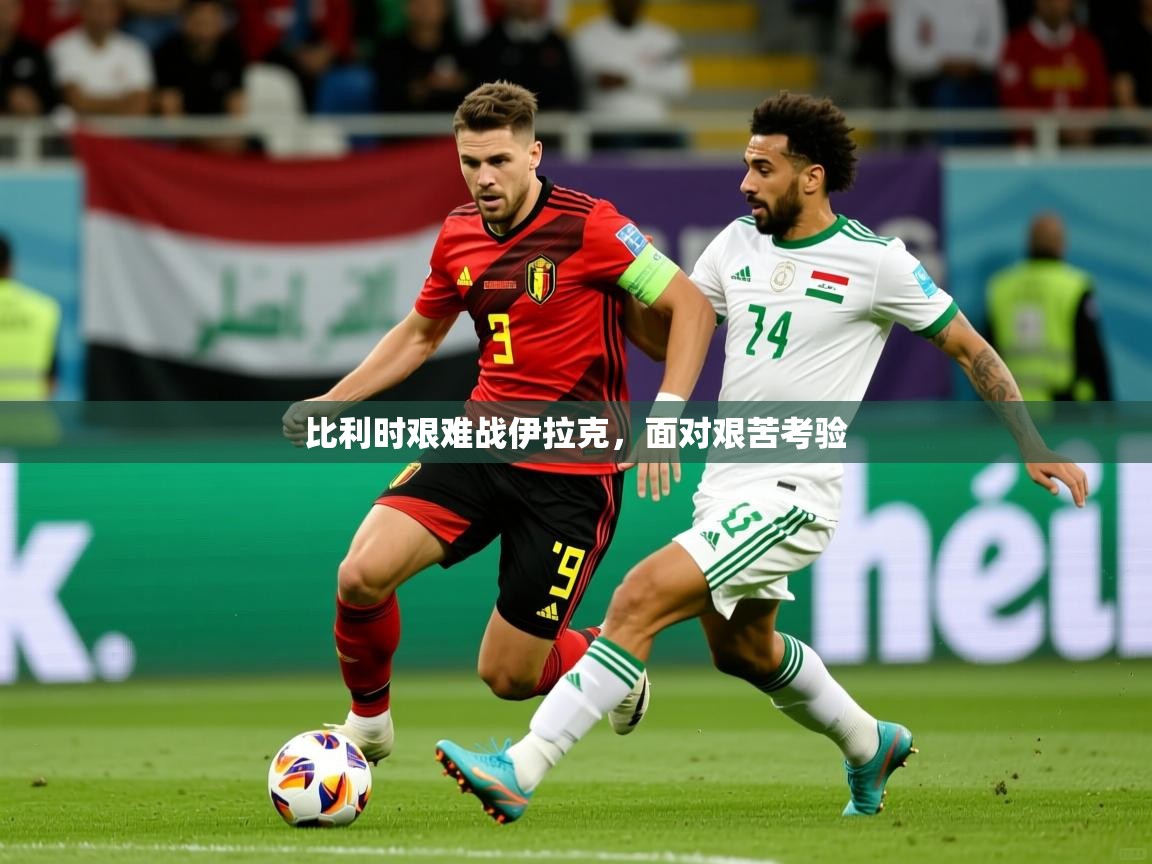 2025开云kaiyun体育app入口登录官网比利时艰难战伊拉克,面对艰苦考验 第2张