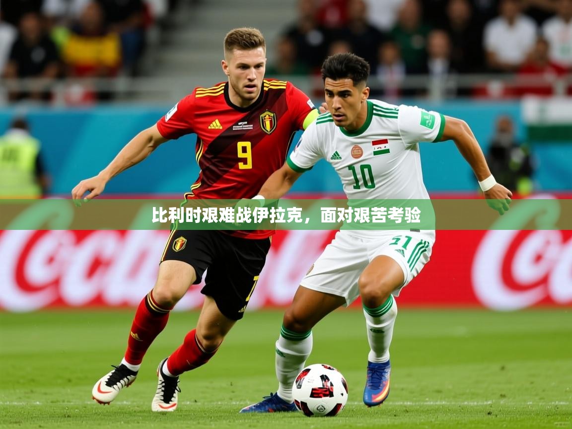 2025开云kaiyun体育app入口登录官网比利时艰难战伊拉克,面对艰苦考验 第4张