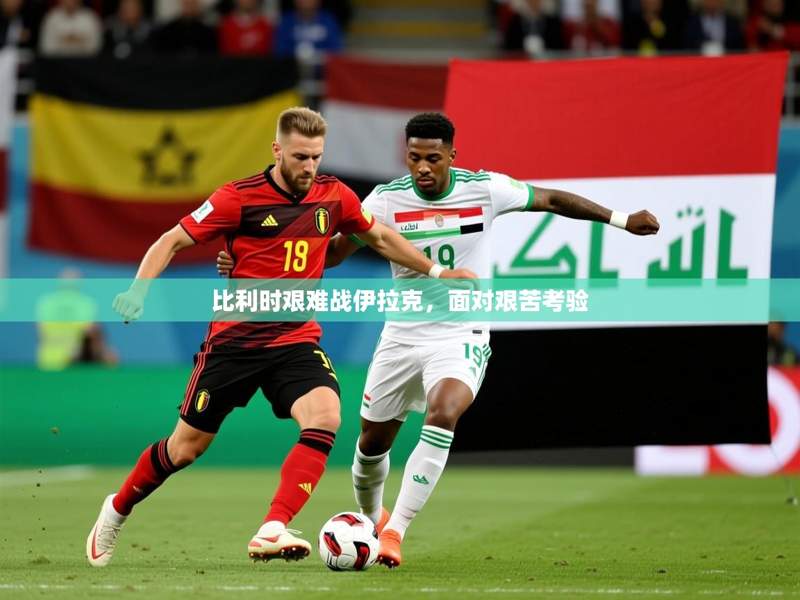 2025开云kaiyun体育app入口登录官网比利时艰难战伊拉克,面对艰苦考验 第3张