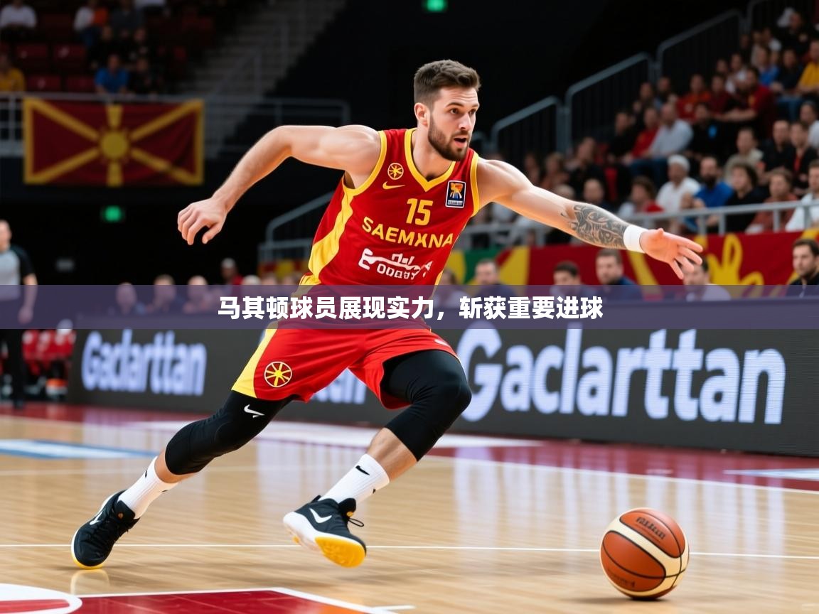 2026开云体育入口网址马其顿球员展现实力，斩获重要进球