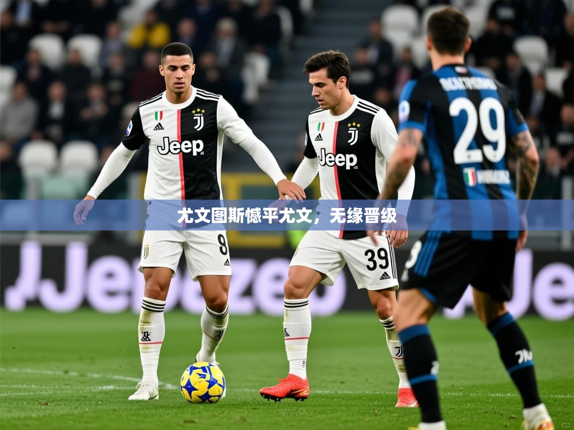 2026开云体育app优惠尤文图斯憾平尤文，无缘晋级