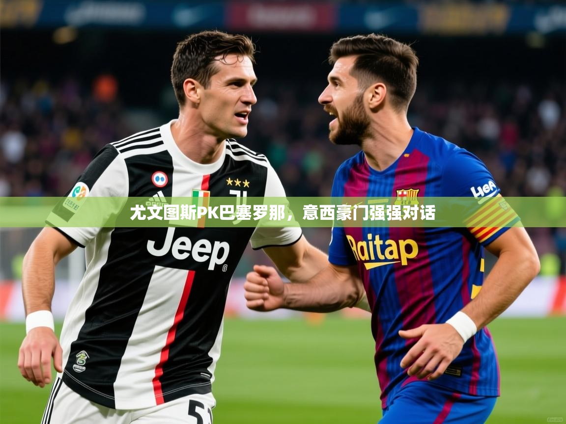 2026开云体育app入口下载官网尤文图斯PK巴塞罗那，意西豪门强强对话