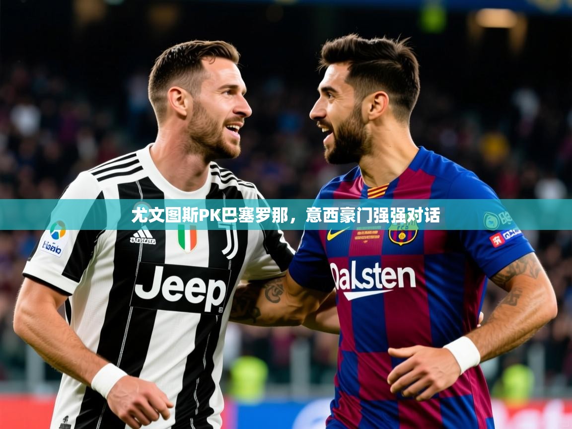 2026开云体育app入口下载官网尤文图斯PK巴塞罗那，意西豪门强强对话  第2张