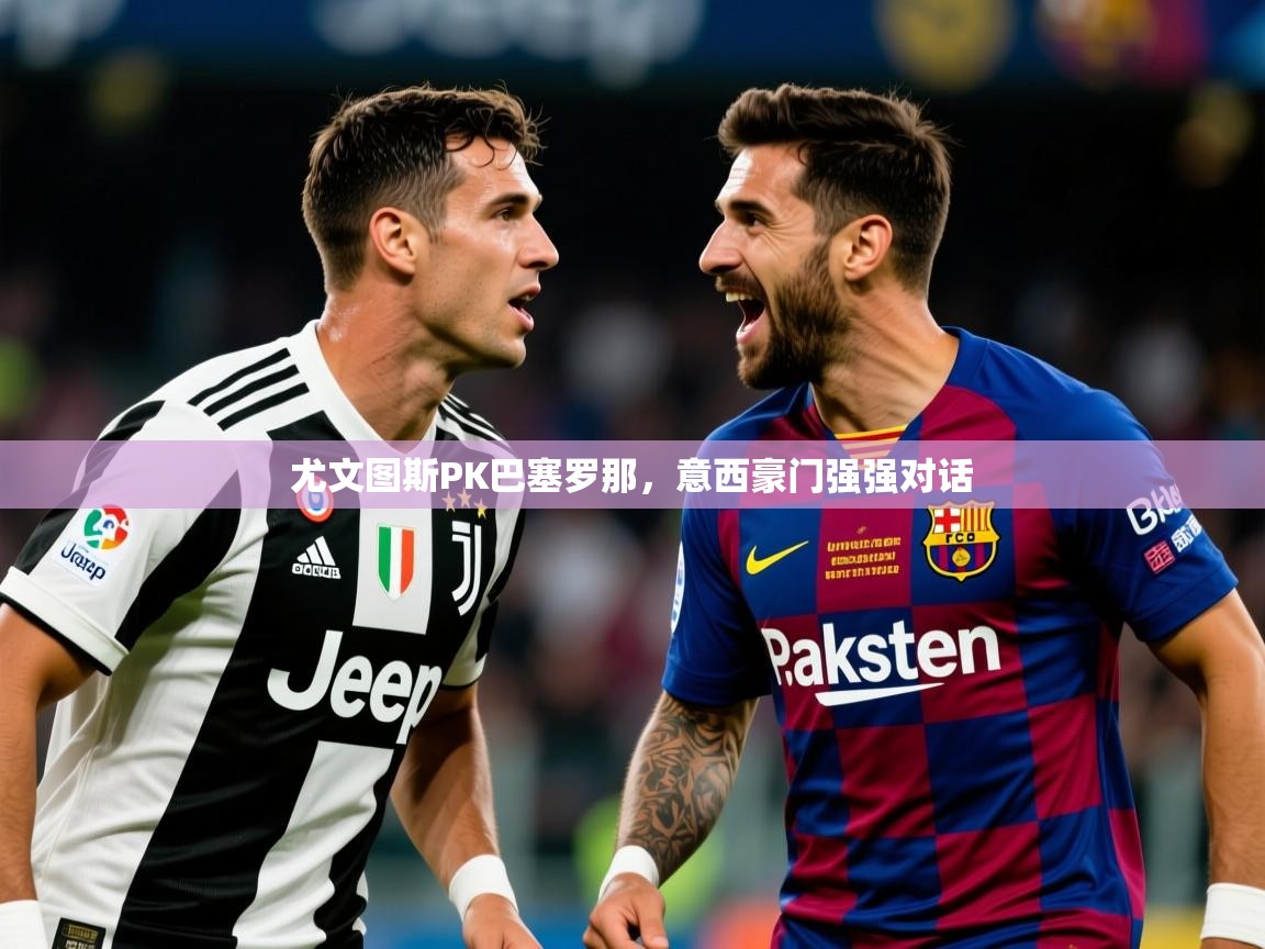2026开云体育app入口下载官网尤文图斯PK巴塞罗那，意西豪门强强对话  第3张