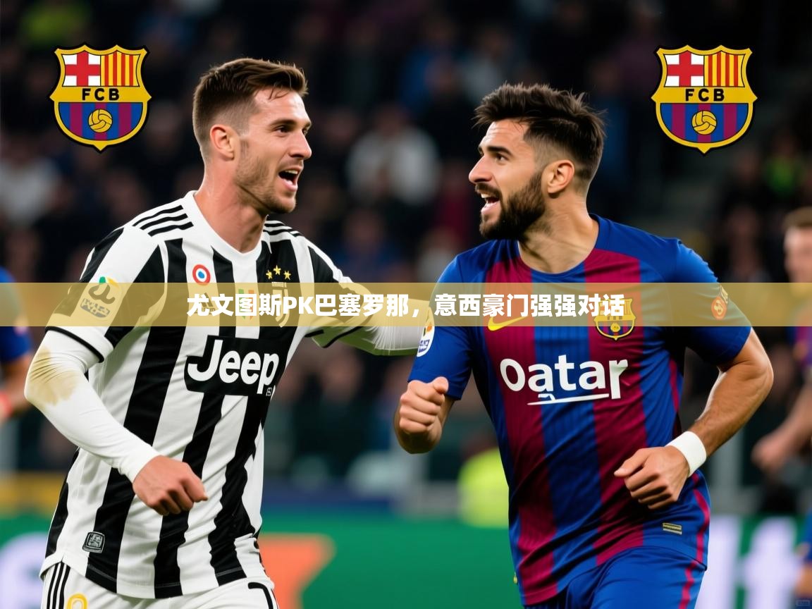 2026开云体育app入口下载官网尤文图斯PK巴塞罗那，意西豪门强强对话  第4张