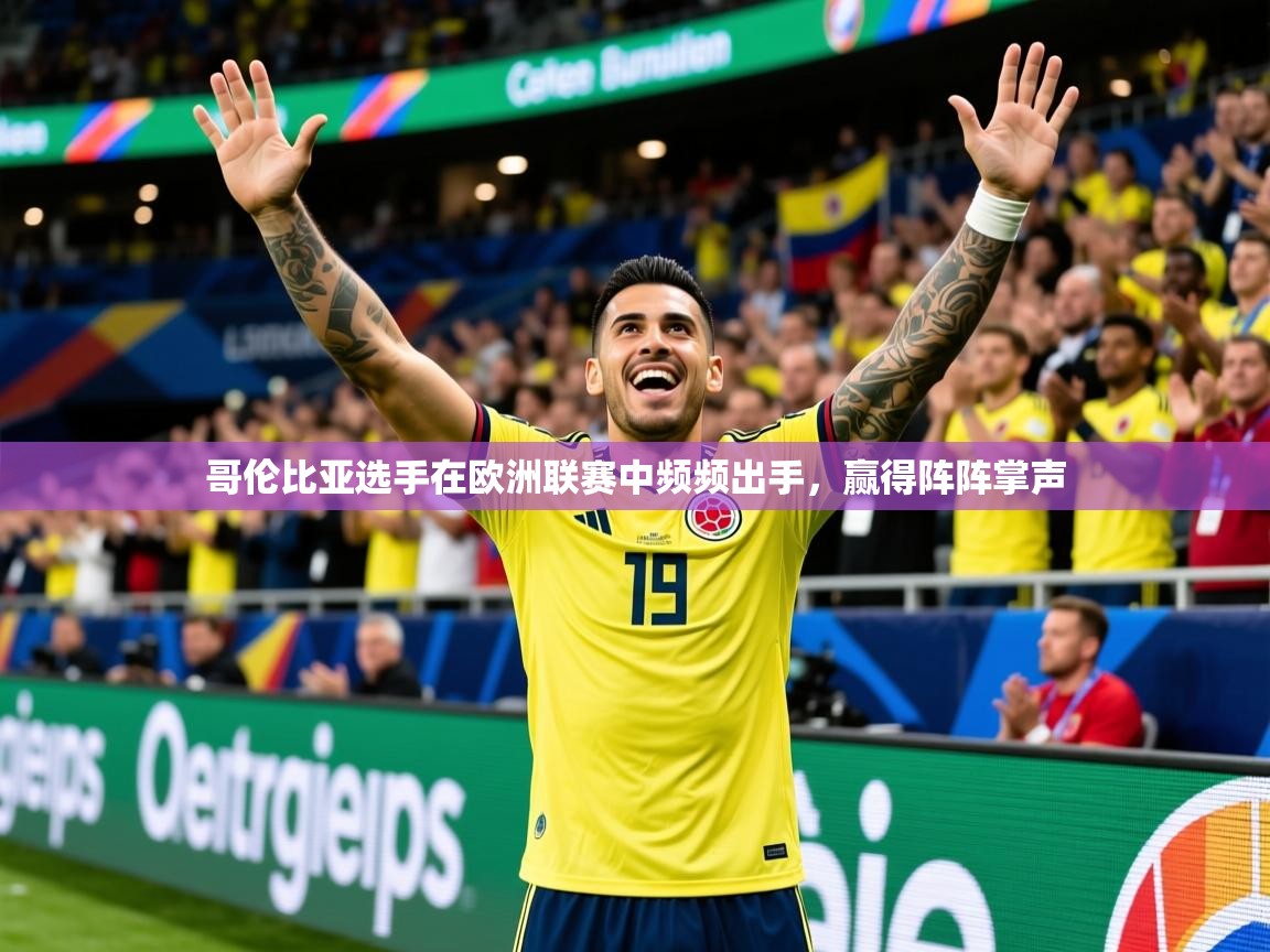 2026开云体育app安装哥伦比亚选手在欧洲联赛中频频出手，赢得阵阵掌声  第4张