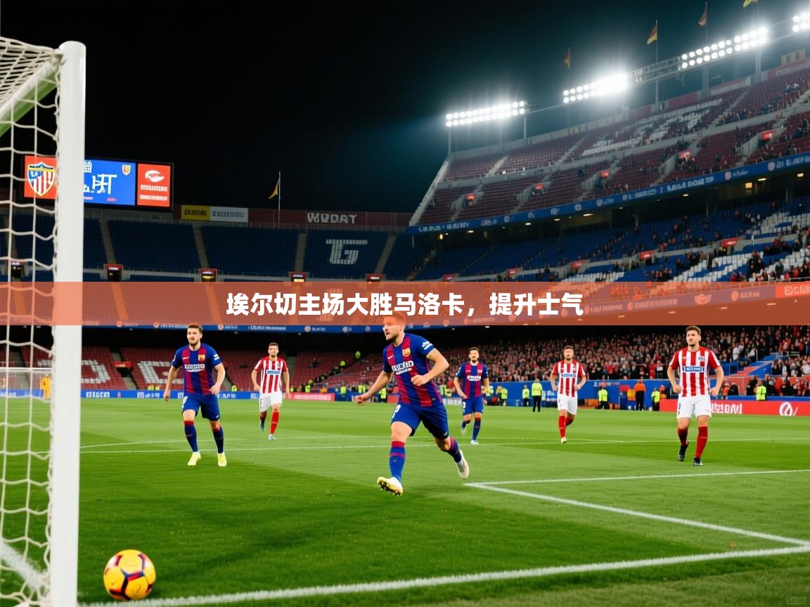 2026开云体育注册下载埃尔切主场大胜马洛卡，提升士气  第1张