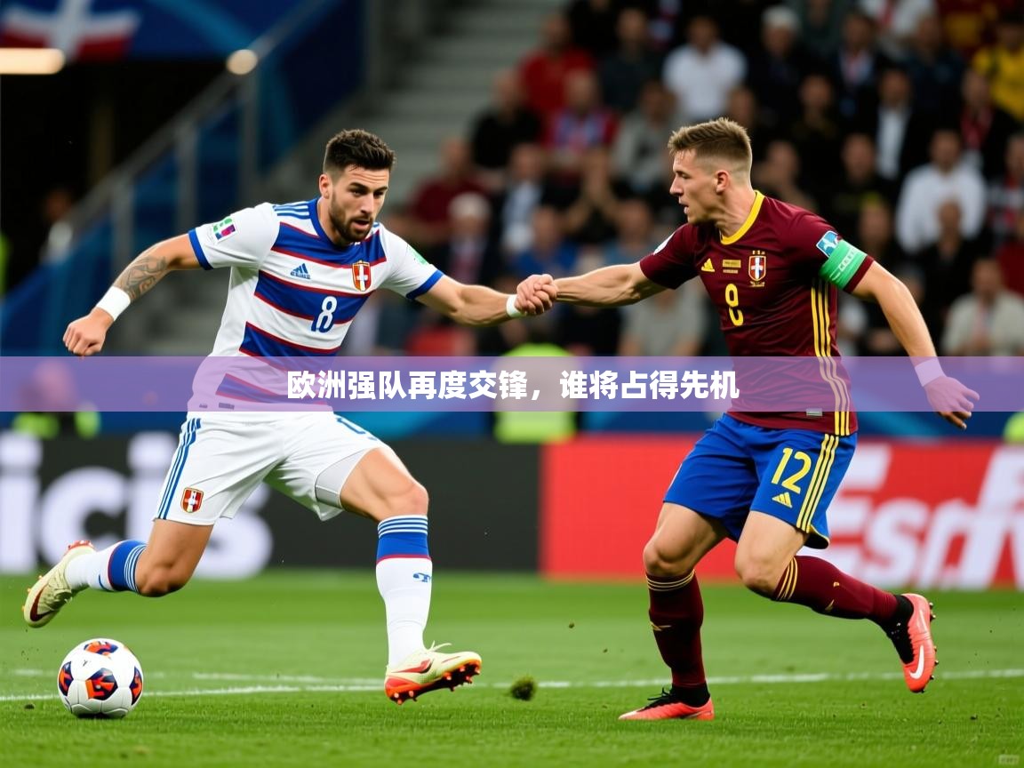 2026开云体育登入口欧洲强队再度交锋,谁将占得先机 第4张