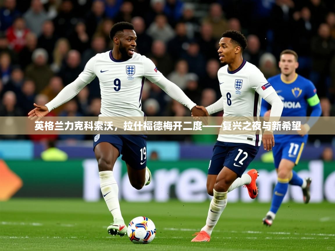 2026开云体育在线网址英格兰力克科索沃，拉什福德梅开二度——复兴之夜与新希望  第4张