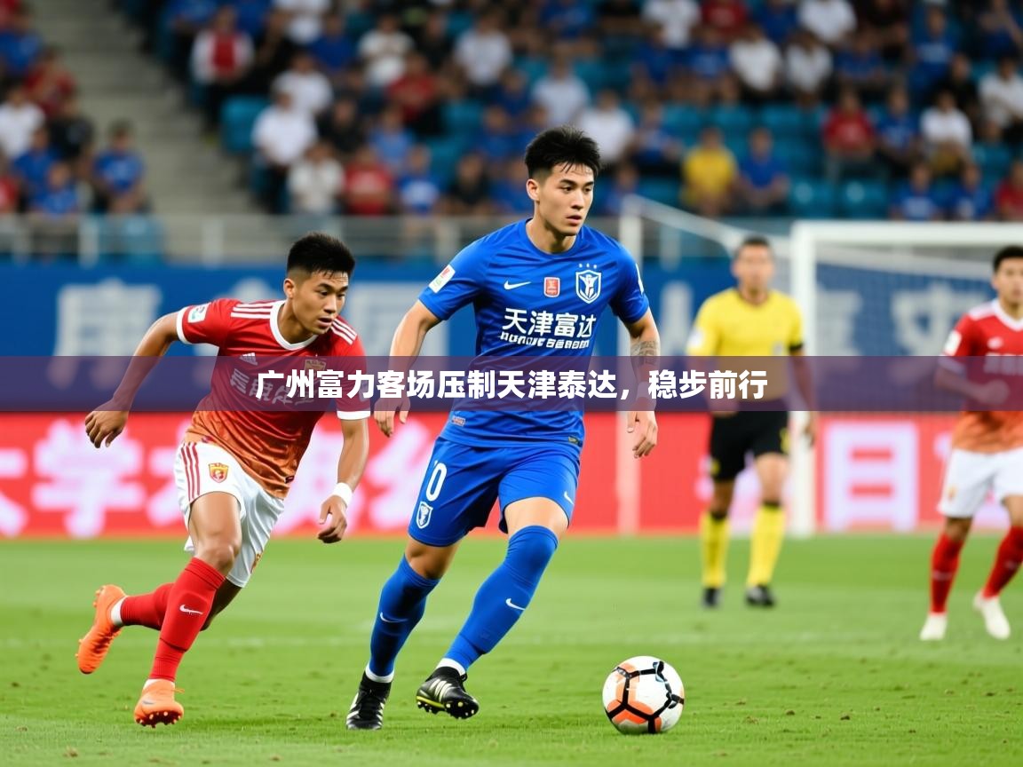 2026开云体育入口网址广州富力客场压制天津泰达，稳步前行  第3张