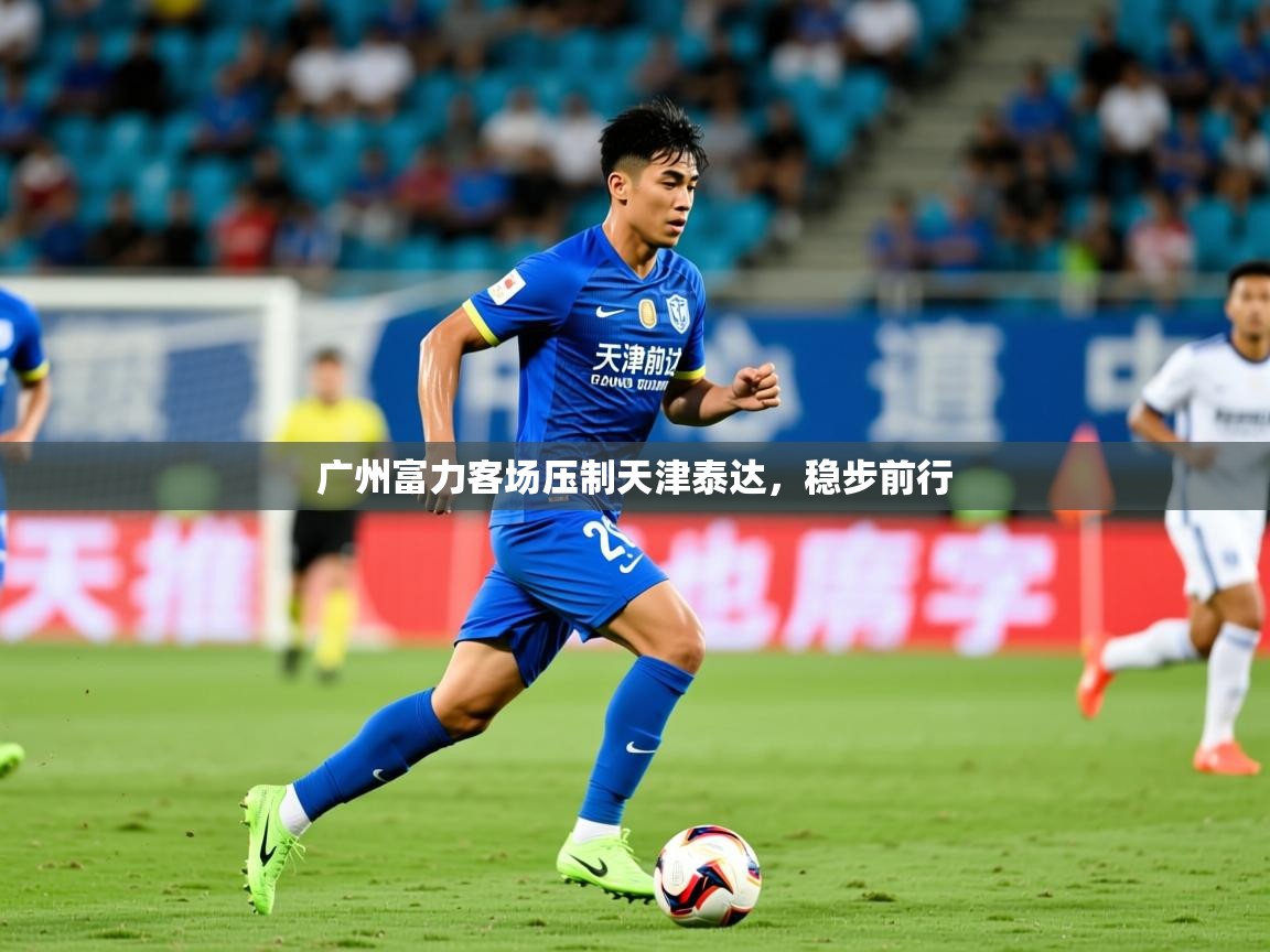 2026开云体育入口网址广州富力客场压制天津泰达，稳步前行  第4张