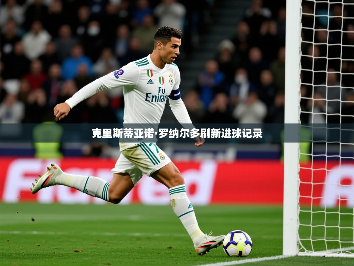 2026开云体育登入口网页版克里斯蒂亚诺·罗纳尔多刷新进球记录  第4张