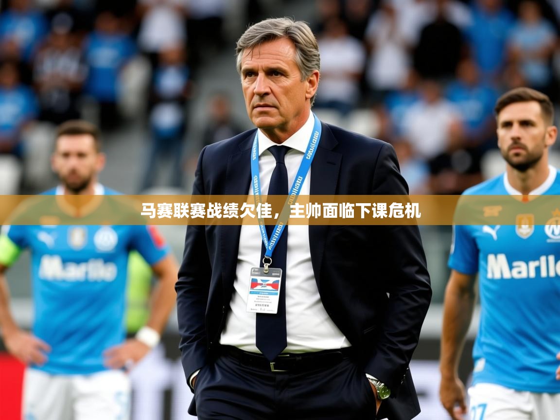 2026开云体育入口平台马赛联赛战绩欠佳，主帅面临下课危机  第4张