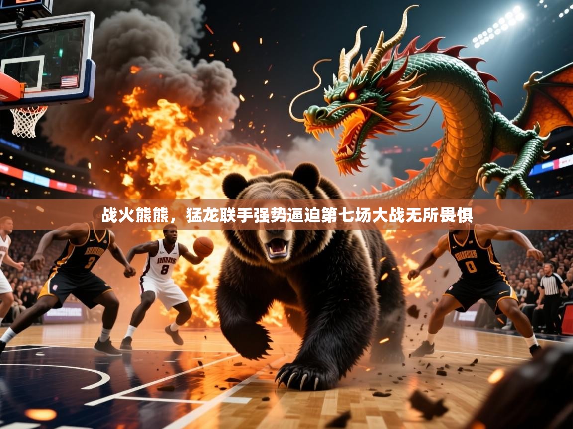 2026开云体育入口战火熊熊，猛龙联手强势逼迫第七场大战无所畏惧  第2张