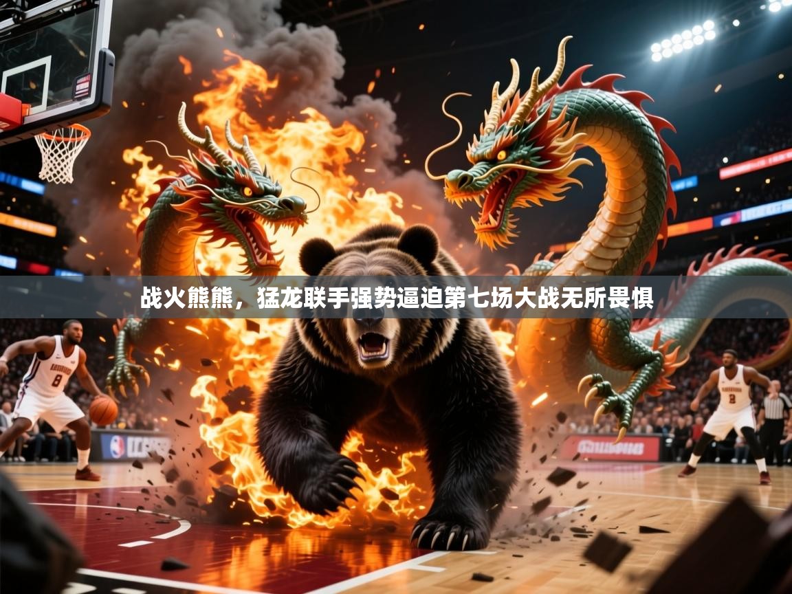 2026开云体育入口战火熊熊，猛龙联手强势逼迫第七场大战无所畏惧  第4张