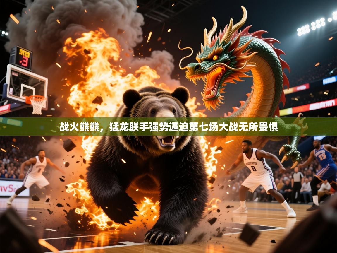 2026开云体育入口战火熊熊，猛龙联手强势逼迫第七场大战无所畏惧  第3张