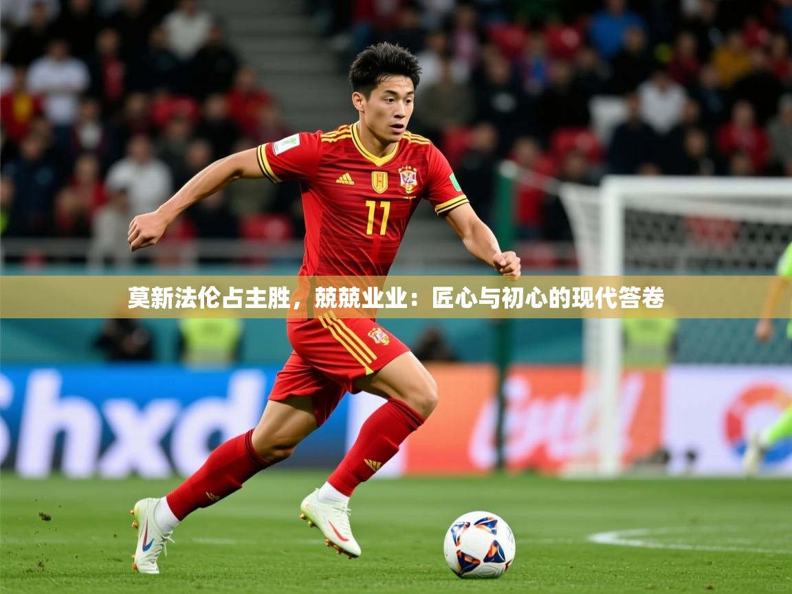 2026开运体育在线网址莫新法伦占主胜,兢兢业业:匠心与初心的现代答卷 第2张