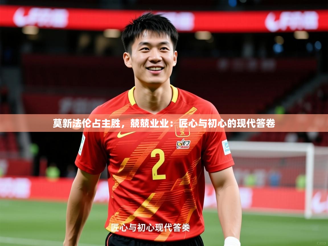 2026开运体育在线网址莫新法伦占主胜,兢兢业业:匠心与初心的现代答卷 第4张