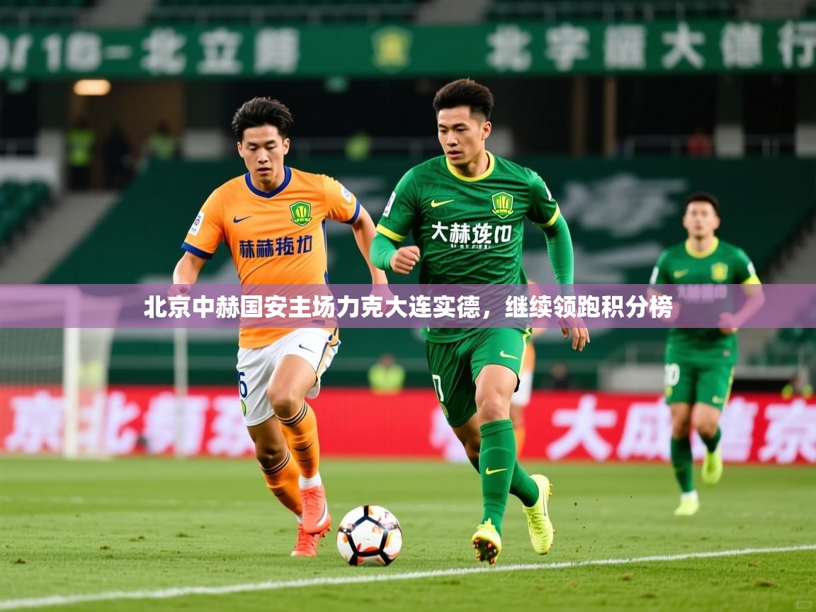 2026开云体育入口网址北京中赫国安主场力克大连实德，继续领跑积分榜