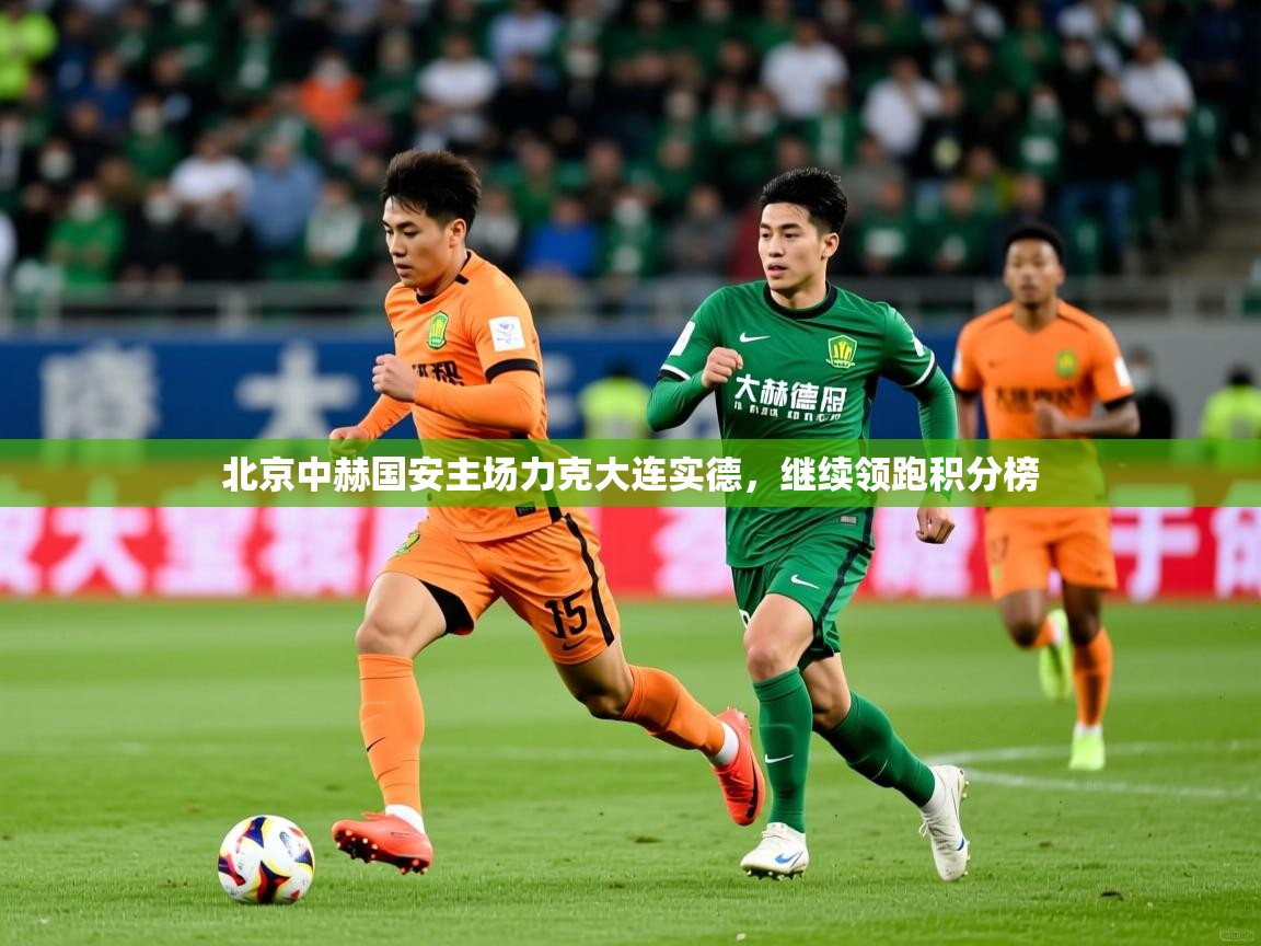 2026开云体育入口网址北京中赫国安主场力克大连实德,继续领跑积分榜 第4张