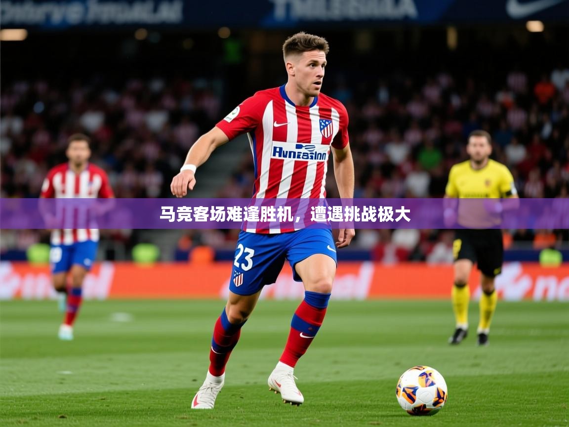 2026开云体育app官网入口马竞客场难逢胜机,遭遇挑战极大 第3张