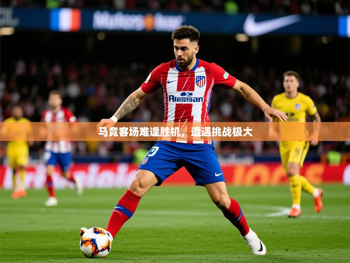 2026开云体育app官网入口马竞客场难逢胜机,遭遇挑战极大 第4张