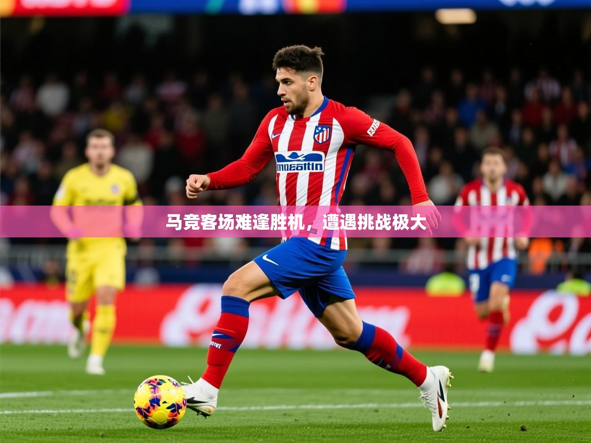 2026开云体育app官网入口马竞客场难逢胜机,遭遇挑战极大 第2张