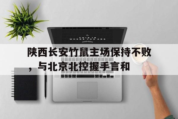 开云体育入口官网-关于陕西长安竹鼠主场保持不败，与北京北控握手言和的信息