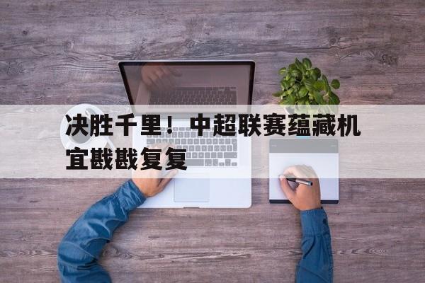 开运体育登录-包含决胜千里！中超联赛蕴藏机宜戡戡复复的词条
